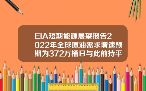 EIA短期能源展望报告2022年全球原油需求增速预期为372万桶日与此前持平【最新】