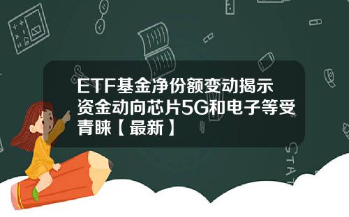 ETF基金净份额变动揭示资金动向芯片5G和电子等受青睐【最新】