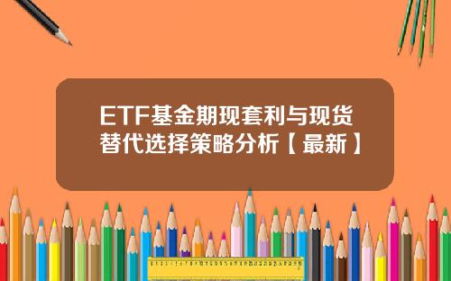 ETF基金期现套利与现货替代选择策略分析【最新】