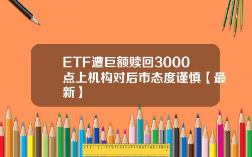 ETF遭巨额赎回3000点上机构对后市态度谨慎【最新】