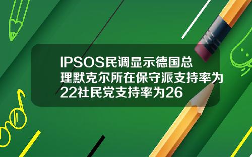 IPSOS民调显示德国总理默克尔所在保守派支持率为22社民党支持率为26