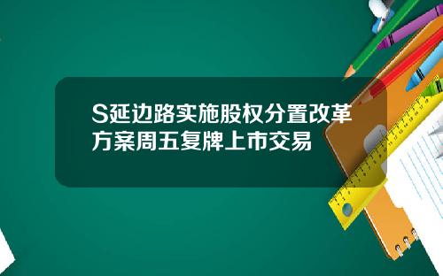 S延边路实施股权分置改革方案周五复牌上市交易