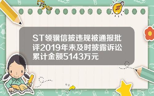 ST领骥信披违规被通报批评2019年未及时披露诉讼累计金额5143万元