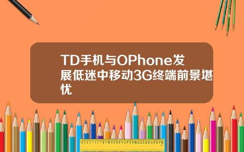 TD手机与OPhone发展低迷中移动3G终端前景堪忧