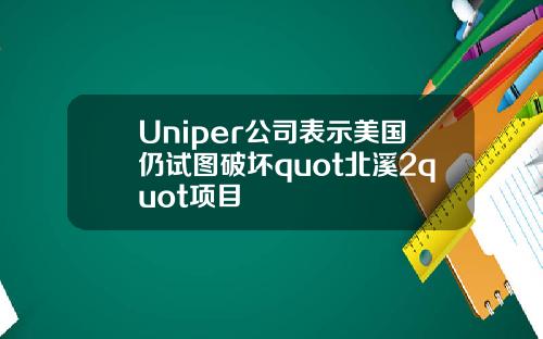 Uniper公司表示美国仍试图破坏quot北溪2quot项目