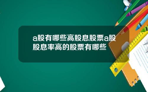 a股有哪些高股息股票a股股息率高的股票有哪些