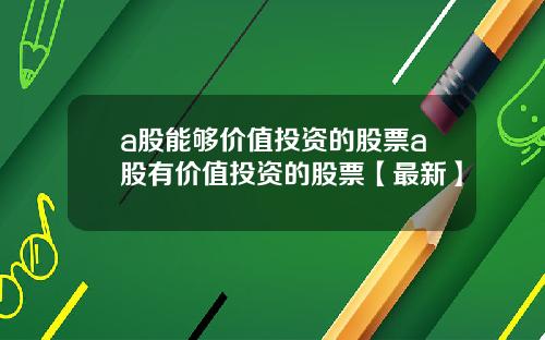 a股能够价值投资的股票a股有价值投资的股票【最新】