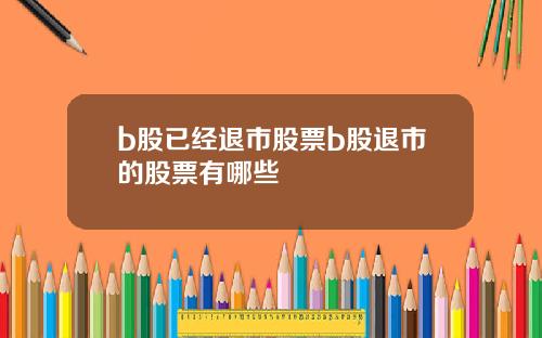 b股已经退市股票b股退市的股票有哪些