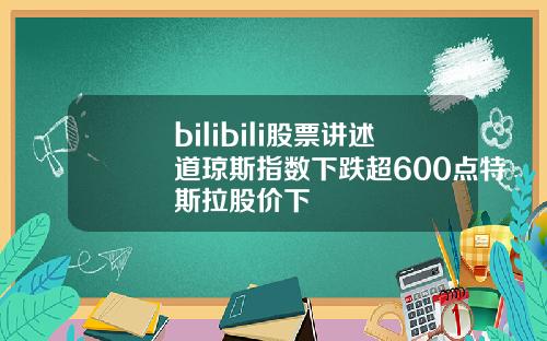 bilibili股票讲述道琼斯指数下跌超600点特斯拉股价下