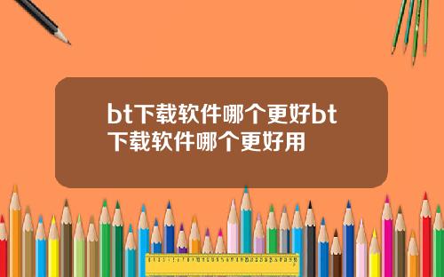 bt下载软件哪个更好bt下载软件哪个更好用