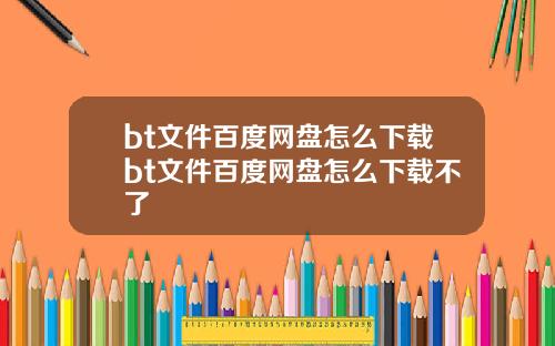 bt文件百度网盘怎么下载bt文件百度网盘怎么下载不了