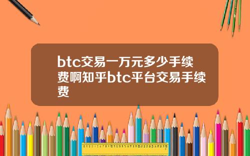 btc交易一万元多少手续费啊知乎btc平台交易手续费