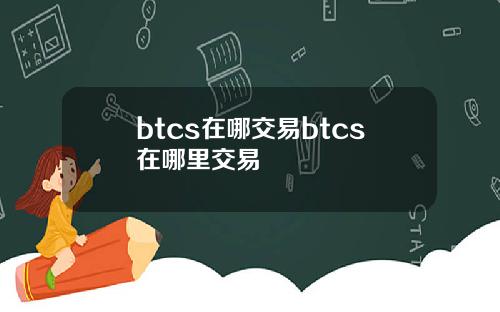 btcs在哪交易btcs在哪里交易