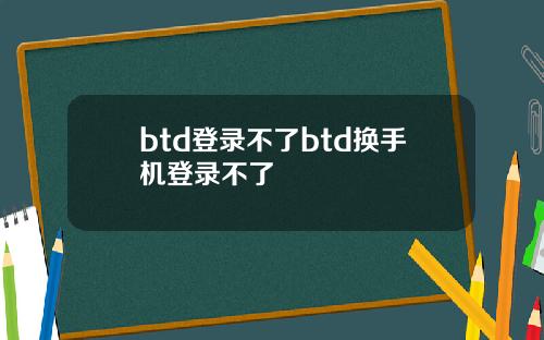 btd登录不了btd换手机登录不了