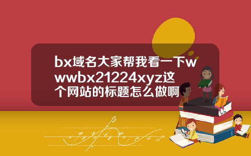 bx域名大家帮我看一下wwwbx21224xyz这个网站的标题怎么做啊