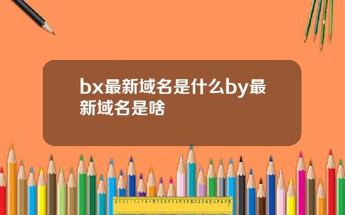 bx最新域名是什么by最新域名是啥