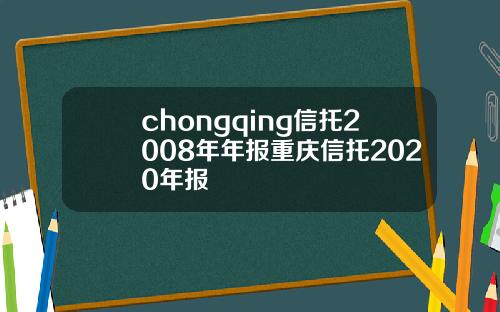 chongqing信托2008年年报重庆信托2020年报