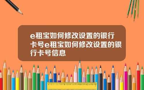 e租宝如何修改设置的银行卡号e租宝如何修改设置的银行卡号信息