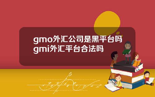 gmo外汇公司是黑平台吗gmi外汇平台合法吗