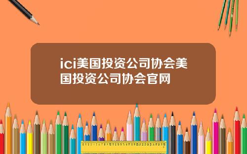 ici美国投资公司协会美国投资公司协会官网