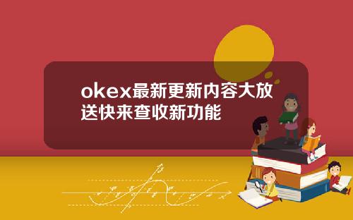 okex最新更新内容大放送快来查收新功能