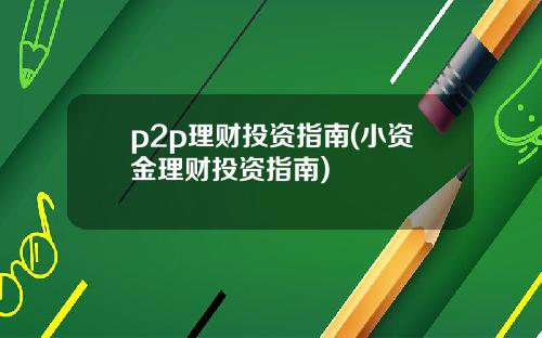 p2p理财投资指南(小资金理财投资指南)