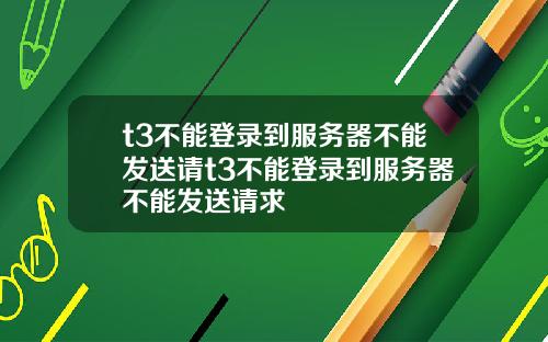 t3不能登录到服务器不能发送请t3不能登录到服务器不能发送请求