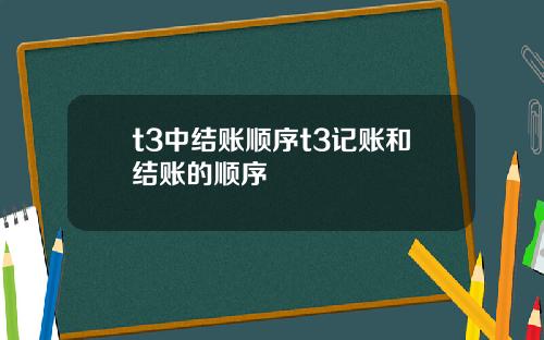 t3中结账顺序t3记账和结账的顺序