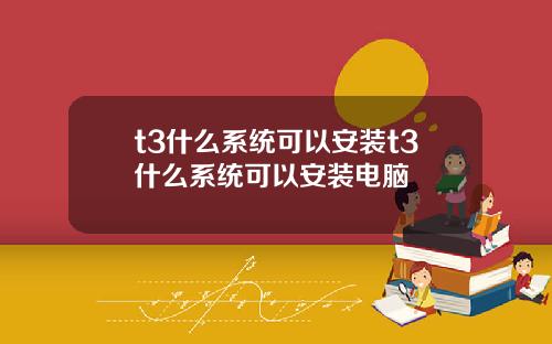 t3什么系统可以安装t3什么系统可以安装电脑