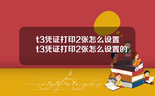 t3凭证打印2张怎么设置t3凭证打印2张怎么设置的