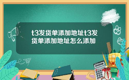 t3发货单添加地址t3发货单添加地址怎么添加