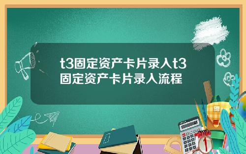 t3固定资产卡片录入t3固定资产卡片录入流程