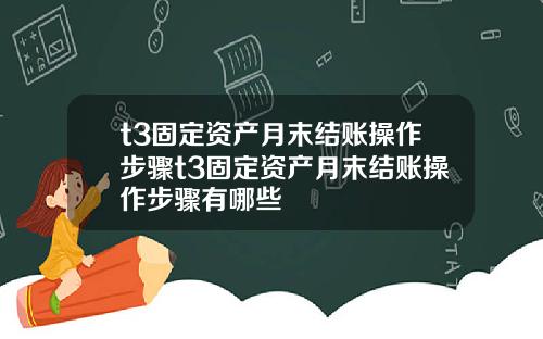 t3固定资产月末结账操作步骤t3固定资产月末结账操作步骤有哪些