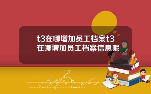 t3在哪增加员工档案t3在哪增加员工档案信息呢