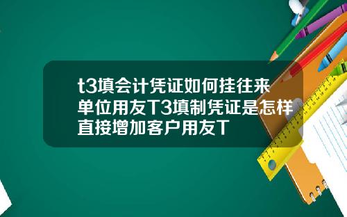 t3填会计凭证如何挂往来单位用友T3填制凭证是怎样直接增加客户用友T