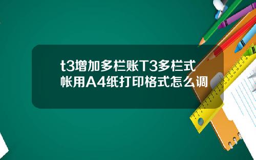 t3增加多栏账T3多栏式帐用A4纸打印格式怎么调