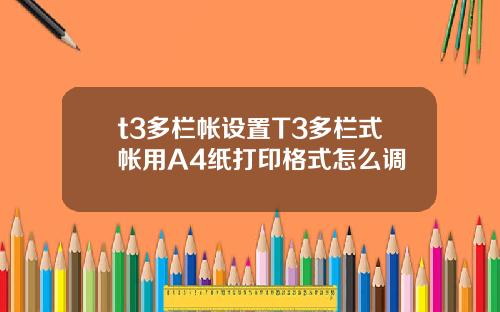 t3多栏帐设置T3多栏式帐用A4纸打印格式怎么调