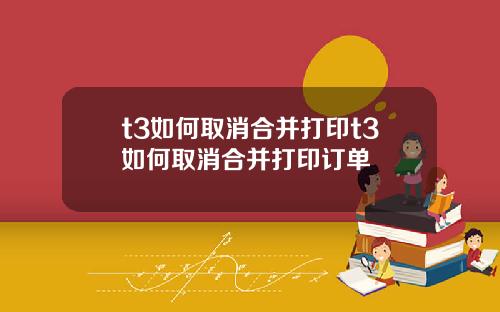 t3如何取消合并打印t3如何取消合并打印订单