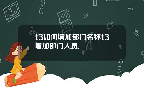 t3如何增加部门名称t3增加部门人员.