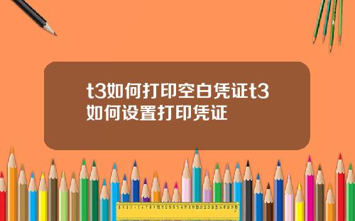 t3如何打印空白凭证t3如何设置打印凭证