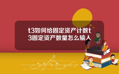 t3如何给固定资产计数t3固定资产数量怎么输入