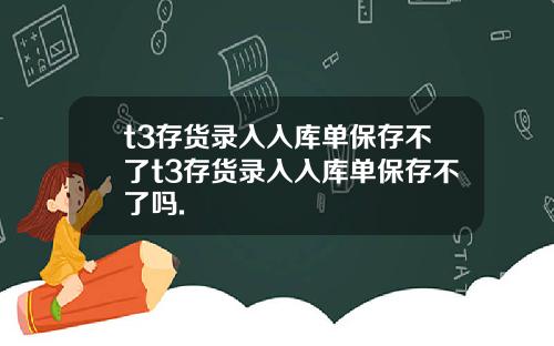 t3存货录入入库单保存不了t3存货录入入库单保存不了吗.