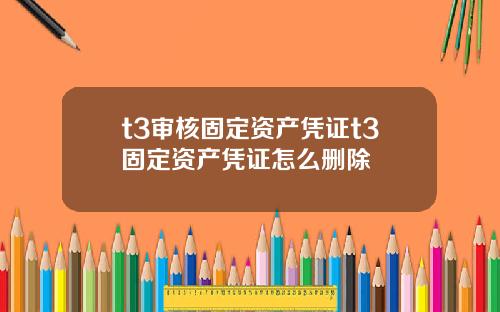 t3审核固定资产凭证t3固定资产凭证怎么删除