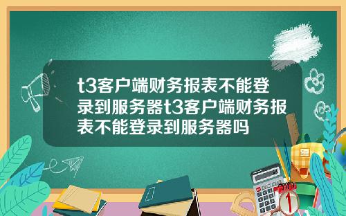 t3客户端财务报表不能登录到服务器t3客户端财务报表不能登录到服务器吗