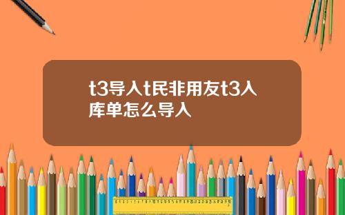 t3导入t民非用友t3入库单怎么导入