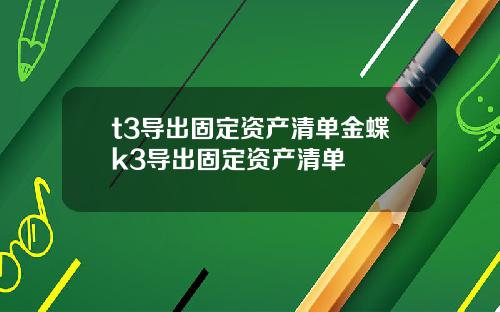 t3导出固定资产清单金蝶k3导出固定资产清单