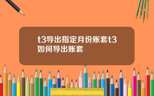 t3导出指定月份账套t3如何导出账套