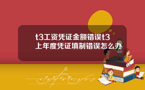 t3工资凭证金额错误t3上年度凭证填制错误怎么办