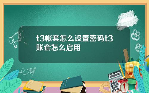 t3帐套怎么设置密码t3账套怎么启用