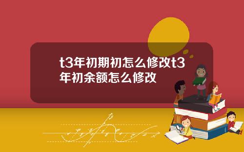 t3年初期初怎么修改t3年初余额怎么修改